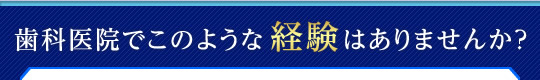 歯科医院でこのような経験はありませんか？