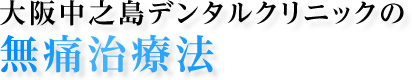 大阪中之島デンタルクリニックの無痛治療法