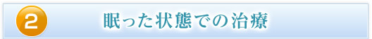 ２．眠った状態での治療