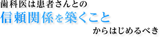 歯科医は患者さんとの信頼関係を築くことからはじめるべき